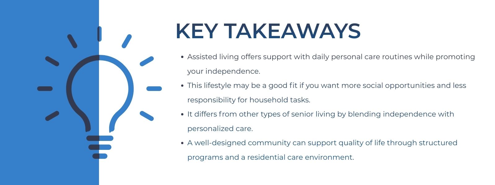 infographic that says 'Key Takeaways
Assisted living offers support with daily personal care routines while promoting your independence.
This lifestyle may be a good fit if you want more social opportunities and less responsibility for household tasks.
It differs from other types of senior living by blending independence with personalized care.
A well-designed community can support quality of life through structured programs and a residential care environment.'
